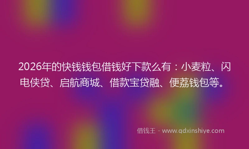 2026年的快钱钱包借钱好下款么有：小麦粒、闪电侠贷、启航商城、借款宝贷融、便荔钱包等。