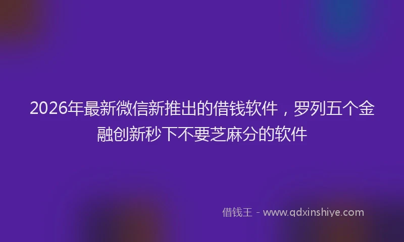 2026年最新微信新推出的借钱软件，罗列五个金融创新秒下不要芝麻分的软件