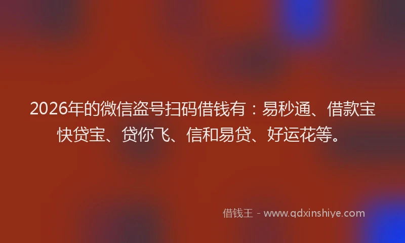 2026年的微信盗号扫码借钱有：易秒通、借款宝快贷宝、贷你飞、信和易贷、好运花等。