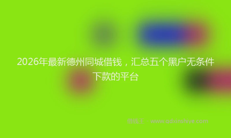 2026年最新德州同城借钱，汇总五个黑户无条件下款的平台