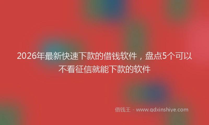 2026年最新快速下款的借钱软件，盘点5个可以不看征信就能下款的软件