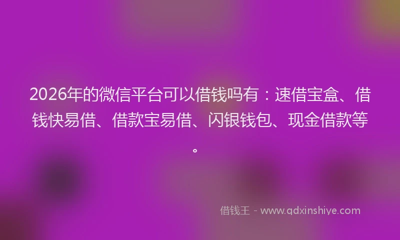 2026年的微信平台可以借钱吗有：速借宝盒、借钱快易借、借款宝易借、闪银钱包、现金借款等。