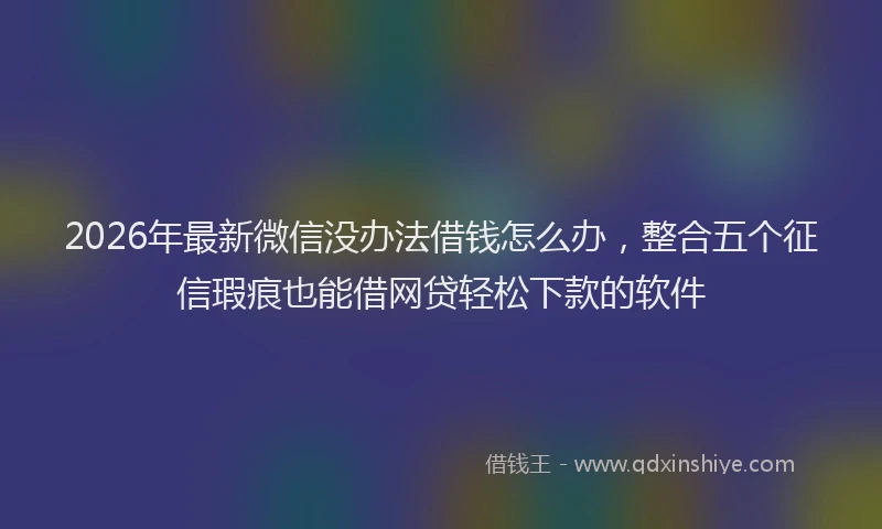 2026年最新微信没办法借钱怎么办，整合五个征信瑕疵也能借网贷轻松下款的软件