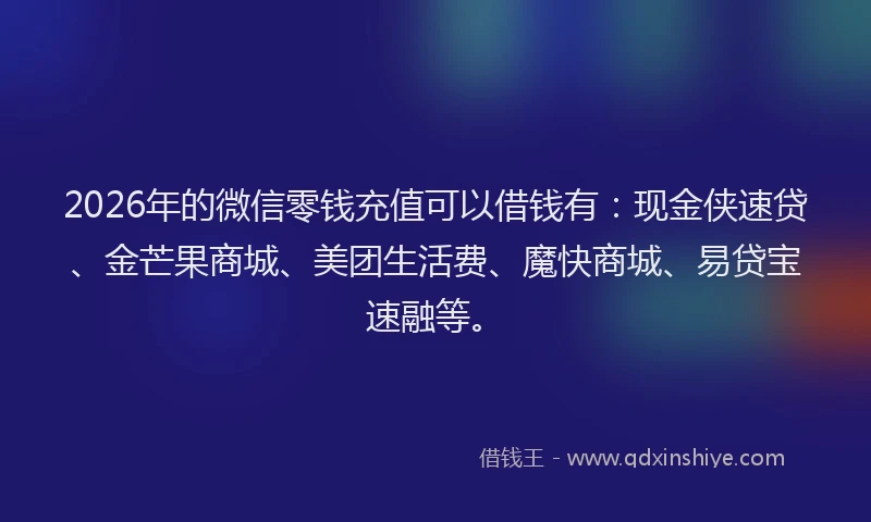 2026年的微信零钱充值可以借钱有：现金侠速贷、金芒果商城、美团生活费、魔快商城、易贷宝速融等。
