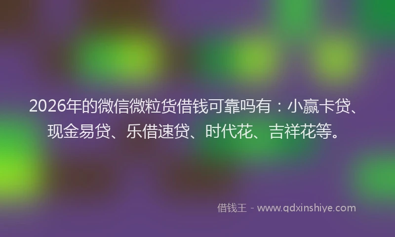 2026年的微信微粒货借钱可靠吗有：小赢卡贷、现金易贷、乐借速贷、时代花、吉祥花等。