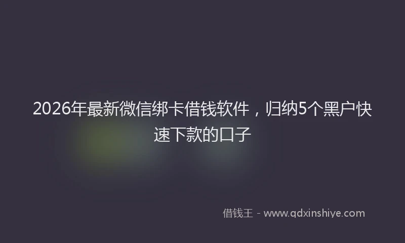 2026年最新微信绑卡借钱软件，归纳5个黑户快速下款的口子