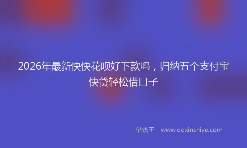 2026年最新快快花呗好下款吗，归纳五个支付宝快贷轻松借口子