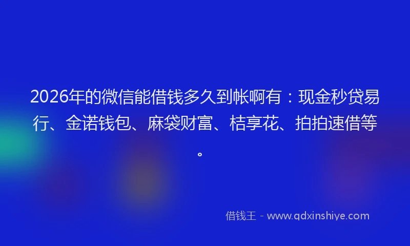 2026年的微信能借钱多久到帐啊有：现金秒贷易行、金诺钱包、麻袋财富、桔享花、拍拍速借等。