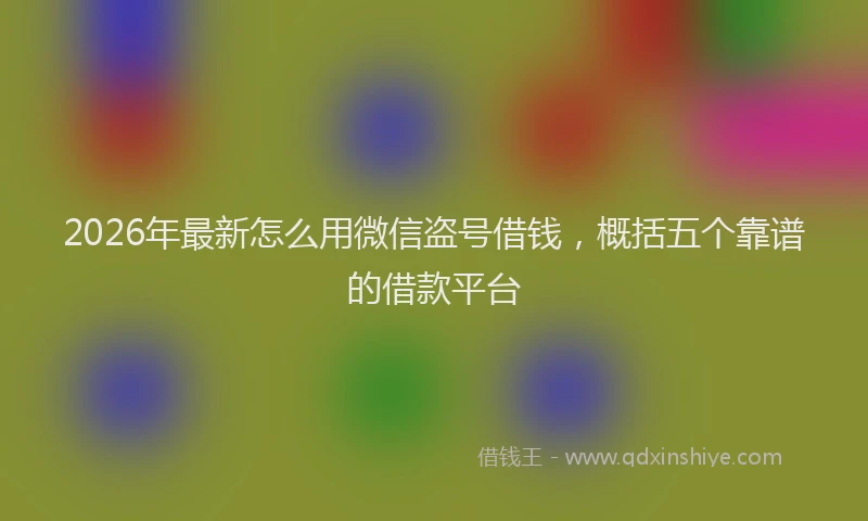 2026年最新怎么用微信盗号借钱，概括五个靠谱的借款平台