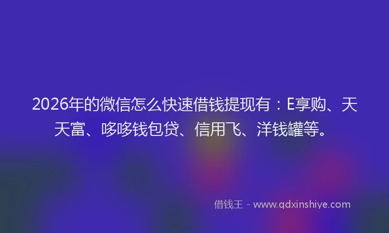 2026年的微信怎么快速借钱提现有：E享购、天天富、哆哆钱包贷、信用飞、洋钱罐等。