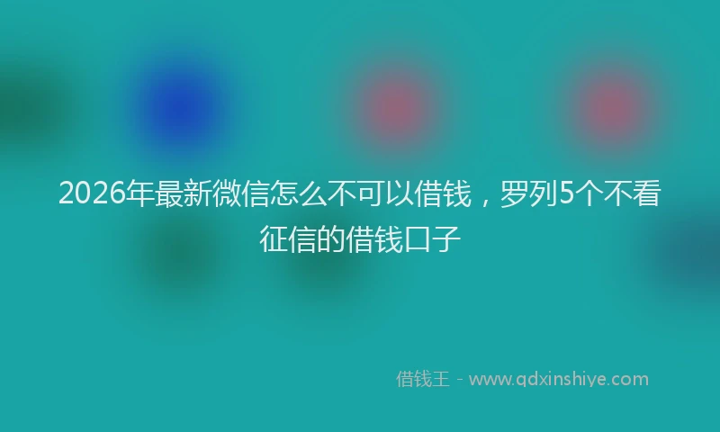 2026年最新微信怎么不可以借钱，罗列5个不看征信的借钱口子