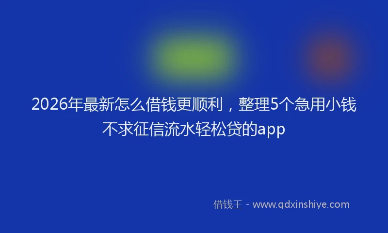 2026年最新怎么借钱更顺利，整理5个急用小钱不求征信流水轻松贷的app