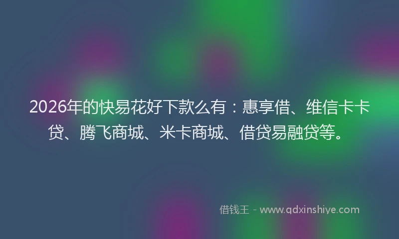 2026年的快易花好下款么有：惠享借、维信卡卡贷、腾飞商城、米卡商城、借贷易融贷等。