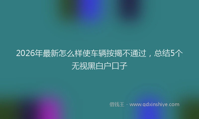 2026年最新怎么样使车辆按揭不通过，总结5个无视黑白户口子