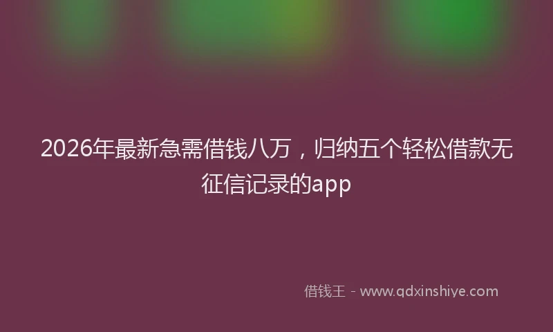 2026年最新急需借钱八万,归纳五个轻松借款无征信记录的app