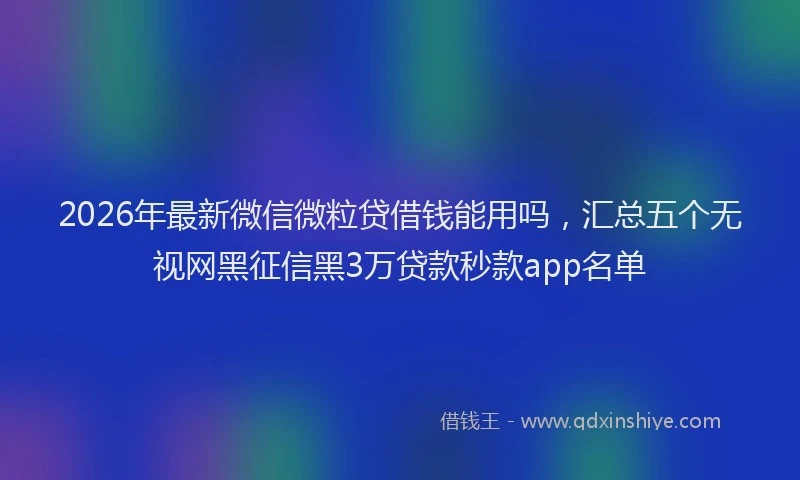 2026年最新微信微粒贷借钱能用吗，汇总五个无视网黑征信黑3万贷款秒款app名单