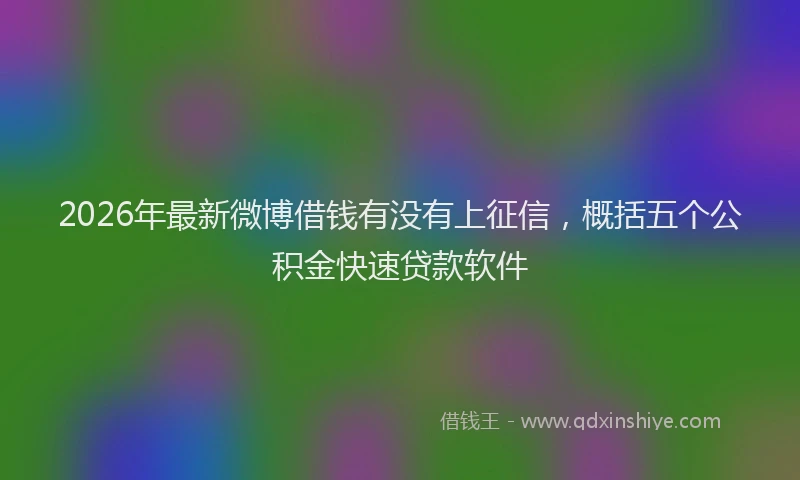 2026年最新微博借钱有没有上征信，概括五个公积金快速贷款软件
