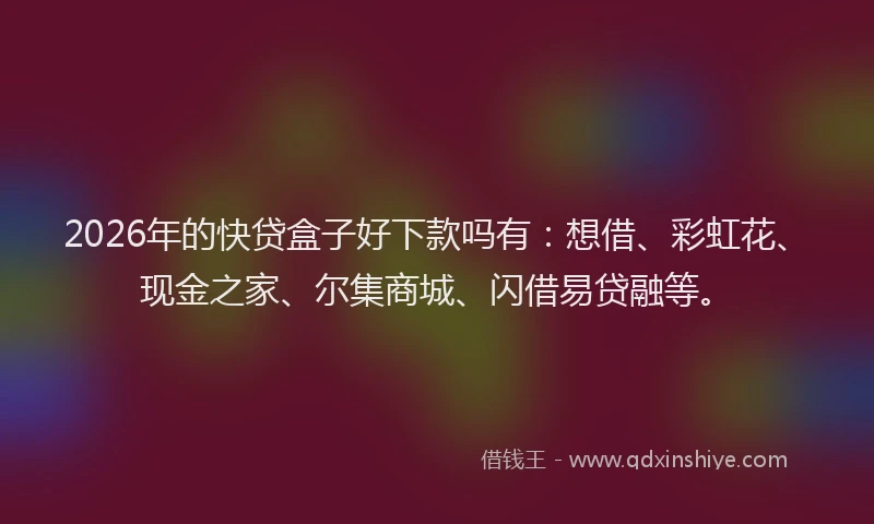 2026年的快贷盒子好下款吗有：想借、彩虹花、现金之家、尔集商城、闪借易贷融等。