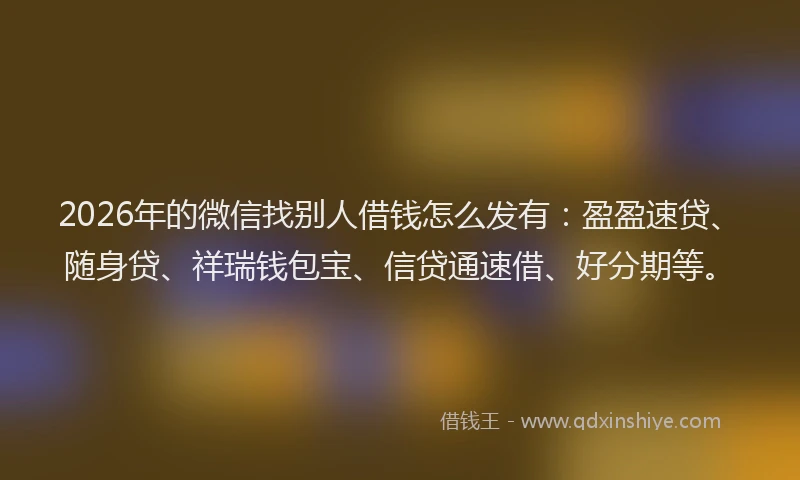 2026年的微信找别人借钱怎么发有：盈盈速贷、随身贷、祥瑞钱包宝、信贷通速借、好分期等。