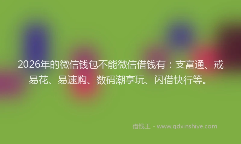2026年的微信钱包不能微信借钱有：支富通、戒易花、易速购、数码潮享玩、闪借快行等。