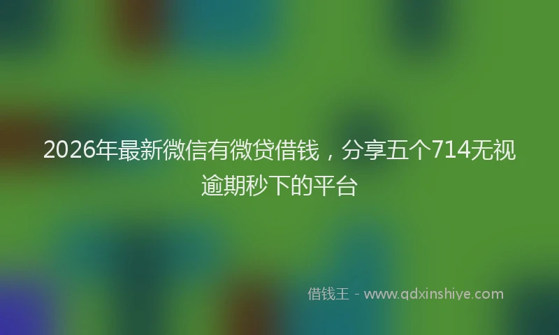 2026年最新微信有微贷借钱，分享五个714无视逾期秒下的平台