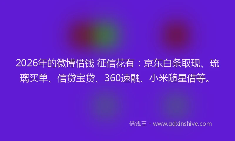 2026年的微博借钱 征信花有：京东白条取现、琉璃买单、信贷宝贷、360速融、小米随星借等。