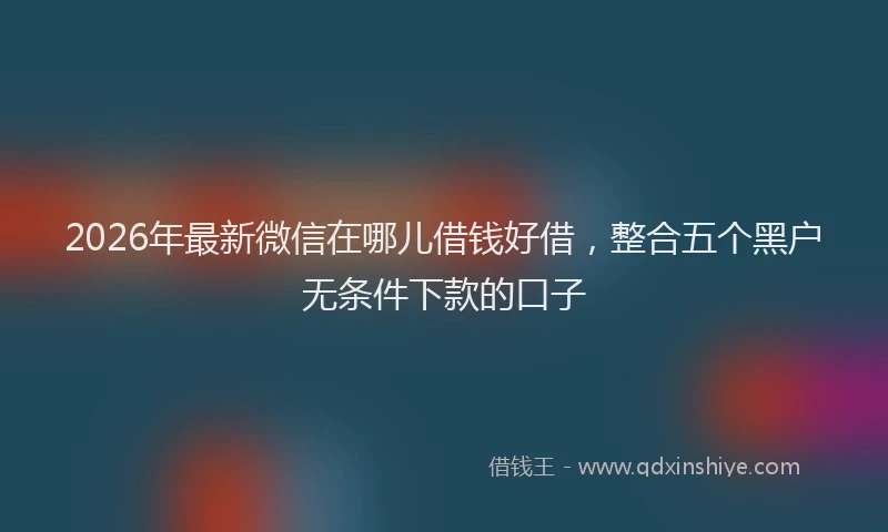 2026年最新微信在哪儿借钱好借，整合五个黑户无条件下款的口子