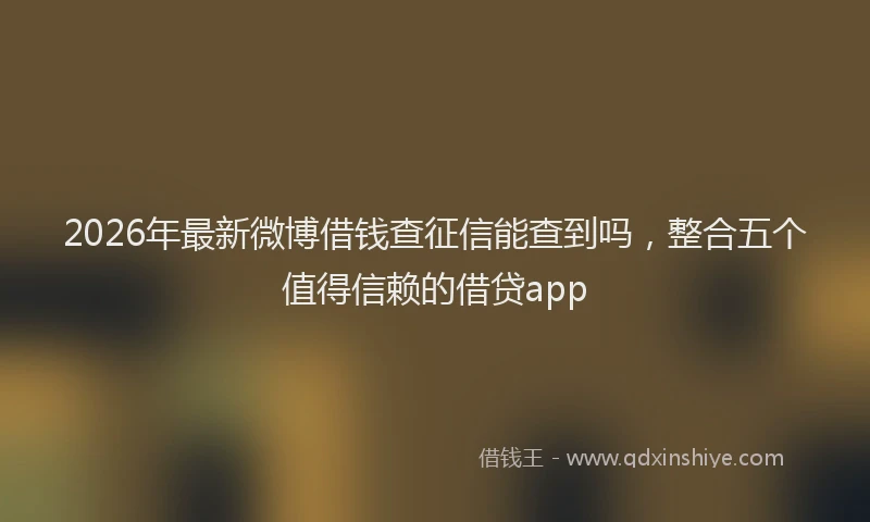 2026年最新微博借钱查征信能查到吗，整合五个值得信赖的借贷app