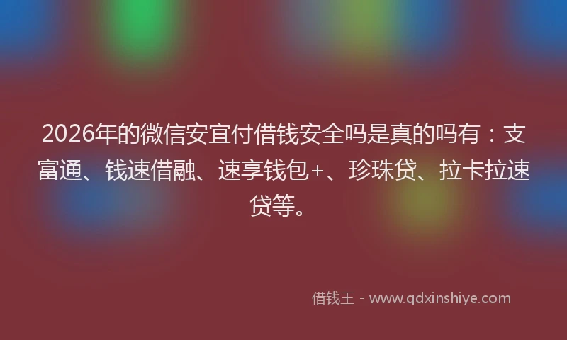 2026年的微信安宜付借钱安全吗是真的吗有：支富通、钱速借融、速享钱包+、珍珠贷、拉卡拉速贷等。