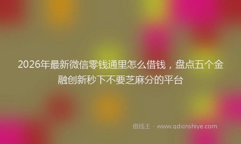 2026年最新微信零钱通里怎么借钱，盘点五个金融创新秒下不要芝麻分的平台