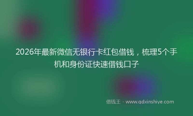 2026年最新微信无银行卡红包借钱，梳理5个手机和身份证快速借钱口子