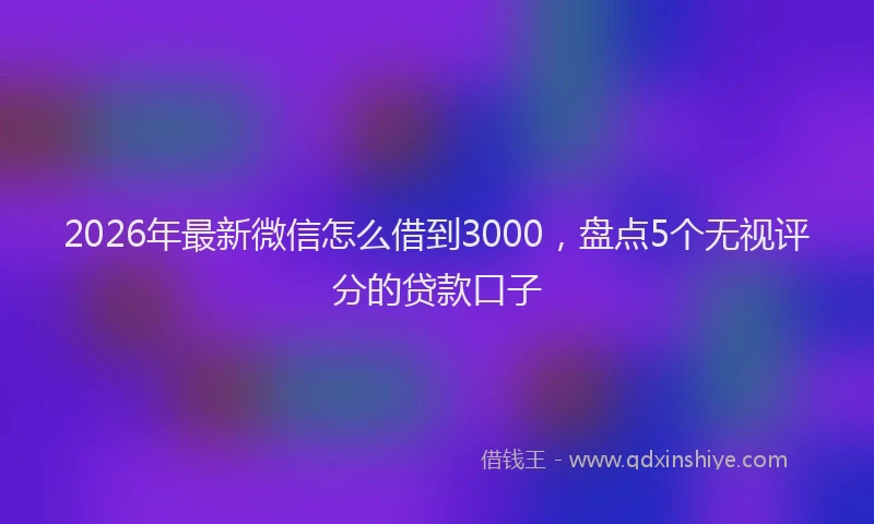 2026年最新微信怎么借到3000，盘点5个无视评分的贷款口子