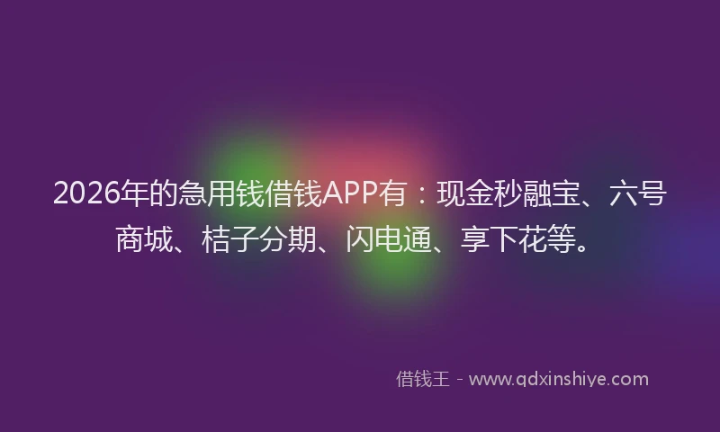 2026年的急用钱借钱APP有：现金秒融宝、六号商城、桔子分期、闪电通、享下花等。