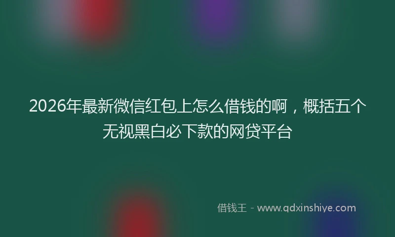 2026年最新微信红包上怎么借钱的啊，概括五个无视黑白必下款的网贷平台