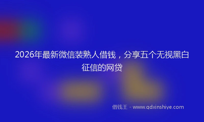2026年最新微信装熟人借钱，分享五个无视黑白征信的网贷