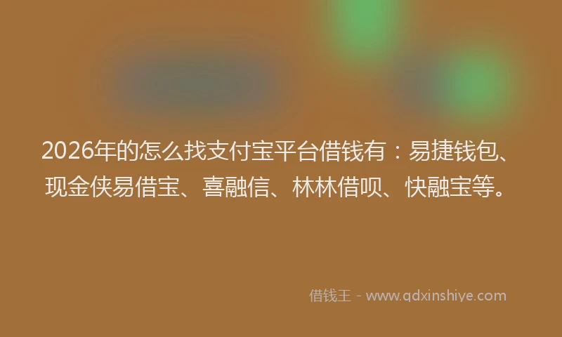 2026年的怎么找支付宝平台借钱有:易捷钱包、现金侠易借宝、喜融信、林林借呗、快融宝等。