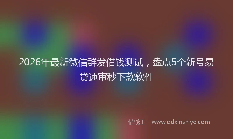2026年最新微信群发借钱测试，盘点5个新号易贷速审秒下款软件