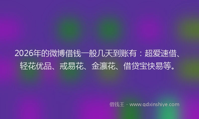 2026年的微博借钱一般几天到账有：超爱速借、轻花优品、戒易花、金瀛花、借贷宝快易等。