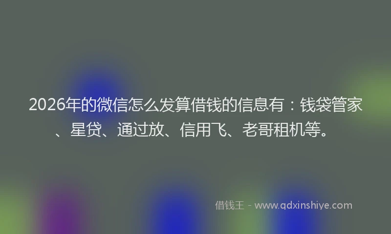 2026年的微信怎么发算借钱的信息有：钱袋管家、星贷、通过放、信用飞、老哥租机等。