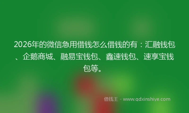 2026年的微信急用借钱怎么借钱的有：汇融钱包、企鹅商城、融易宝钱包、鑫速钱包、速享宝钱包等。