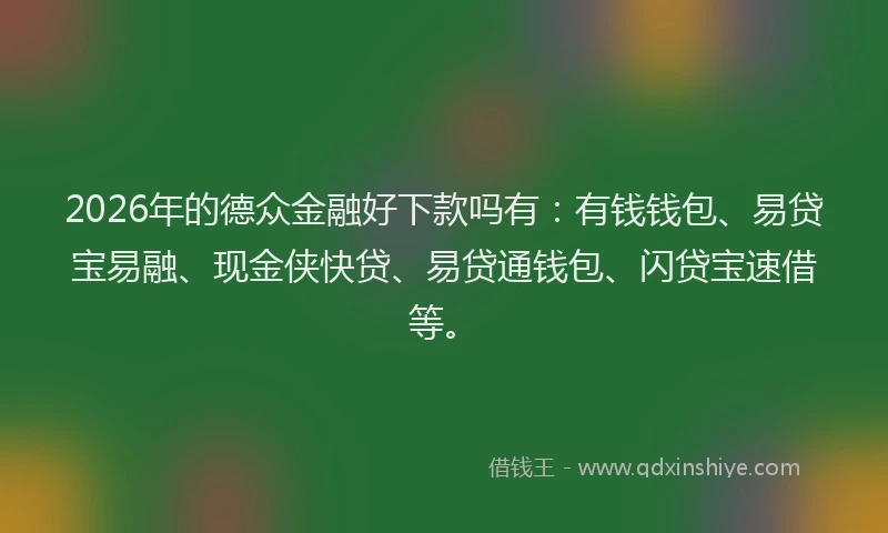 2026年的德众金融好下款吗有：有钱钱包、易贷宝易融、现金侠快贷、易贷通钱包、闪贷宝速借等。