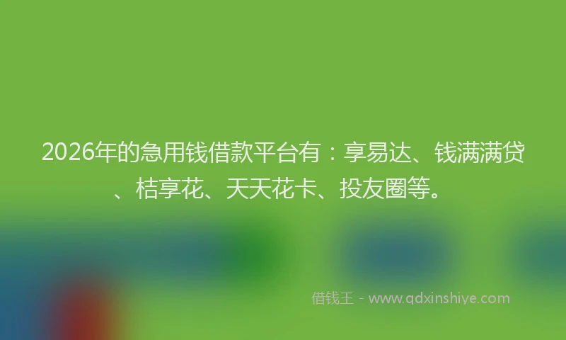 2026年的急用钱借款平台有:享易达、钱满满贷、桔享花、天天花卡、投友圈等。