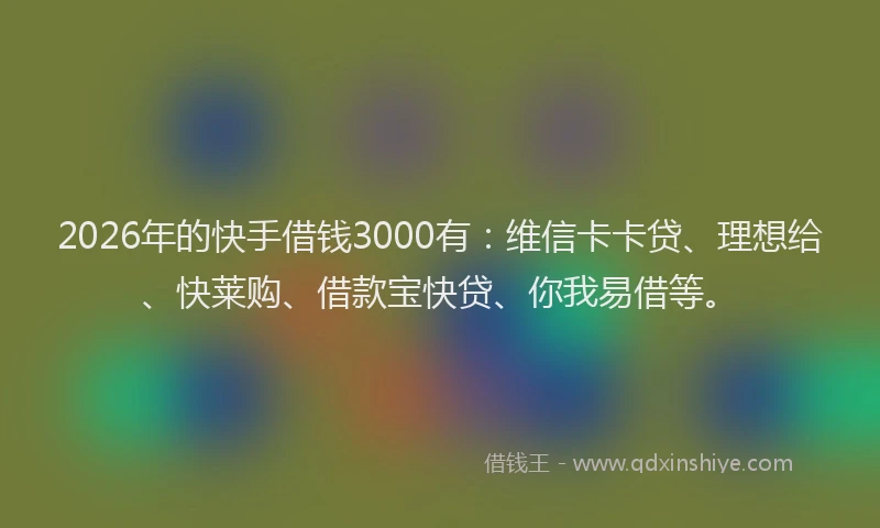 2026年的快手借钱3000有：维信卡卡贷、理想给、快莱购、借款宝快贷、你我易借等。