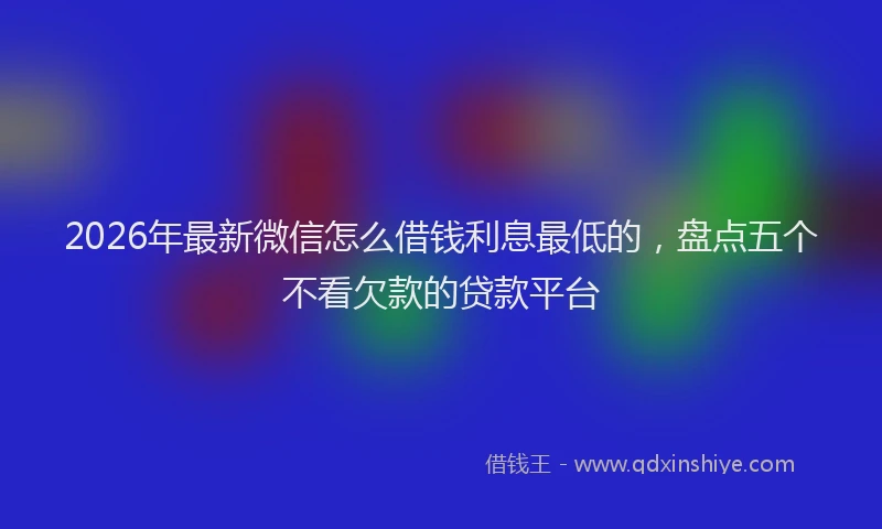 2026年最新微信怎么借钱利息最低的，盘点五个不看欠款的贷款平台