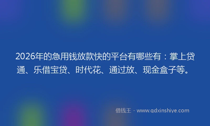 2026年的急用钱放款快的平台有哪些有：掌上贷通、乐借宝贷、时代花、通过放、现金盒子等。