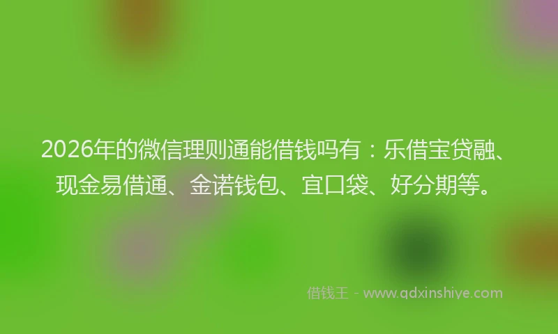 2026年的微信理则通能借钱吗有：乐借宝贷融、现金易借通、金诺钱包、宜口袋、好分期等。