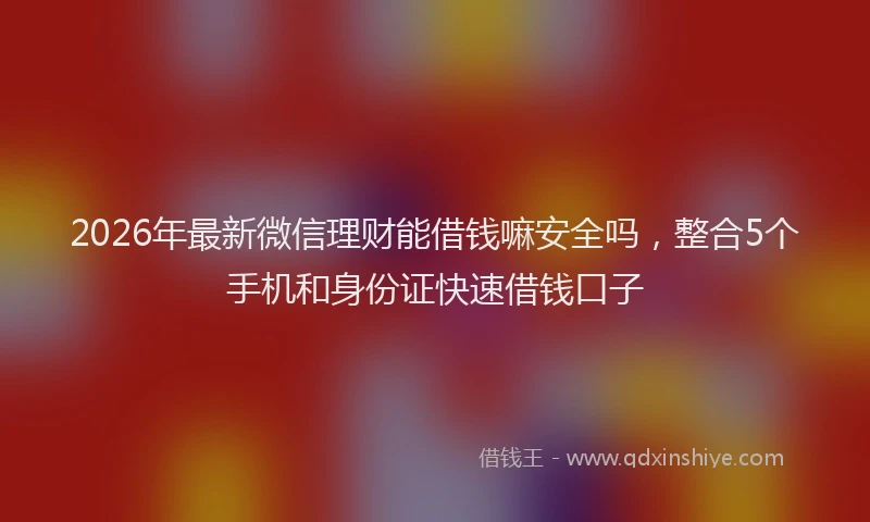 2026年最新微信理财能借钱嘛安全吗，整合5个手机和身份证快速借钱口子