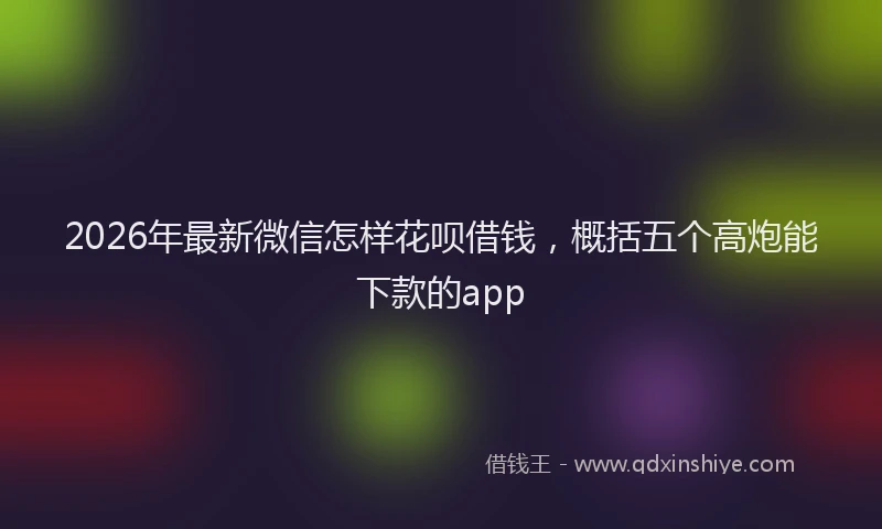 2026年最新微信怎样花呗借钱，概括五个高炮能下款的app