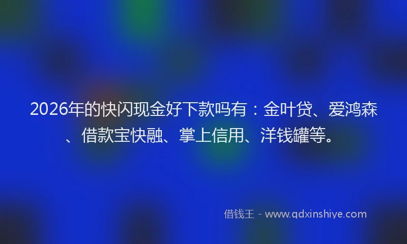 2026年的快闪现金好下款吗有：金叶贷、爱鸿森、借款宝快融、掌上信用、洋钱罐等。
