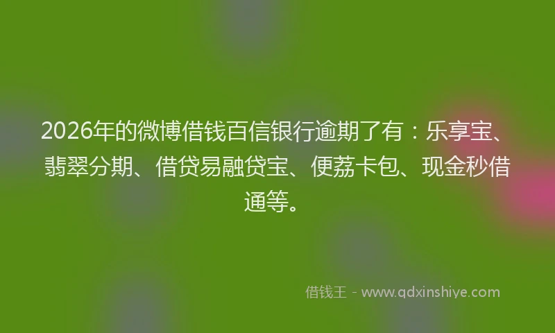 2026年的微博借钱百信银行逾期了有：乐享宝、翡翠分期、借贷易融贷宝、便荔卡包、现金秒借通等。